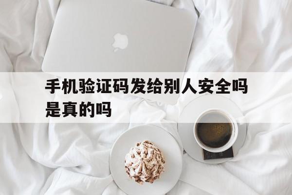 手机验证码发给别人安全吗是真的吗 手机验证码发给别人安全吗是真的吗