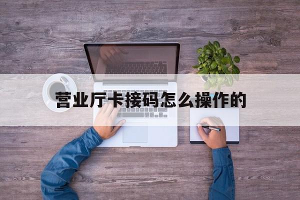 营业厅卡接码怎么操作的 营业厅卡接码怎么操作的