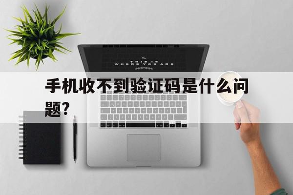 手机收不到验证码是什么问题? 手机收不到验证码是什么问题?