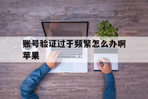 账号验证过于频繁怎么办啊苹果 账号验证过于频繁怎么办啊苹果