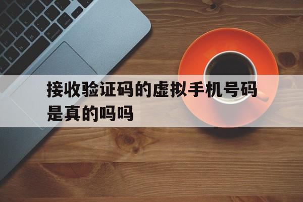 接收验证码的虚拟手机号码是真的吗吗 接收验证码的虚拟手机号码是真的吗吗