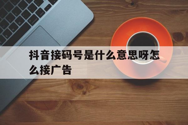 抖音接码号是什么意思呀怎么接广告 抖音接码号是什么意思呀怎么接广告
