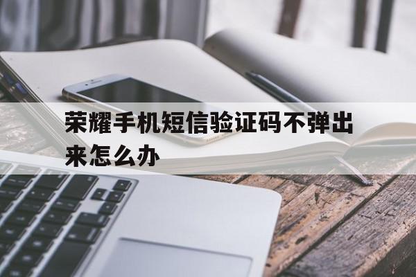 荣耀手机短信验证码不弹出来怎么办 荣耀手机短信验证码不弹出来怎么办