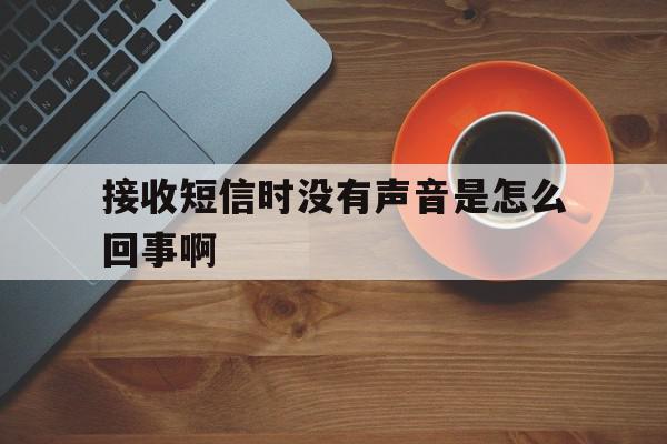 接收短信时没有声音是怎么回事啊 接收短信时没有声音是怎么回事啊