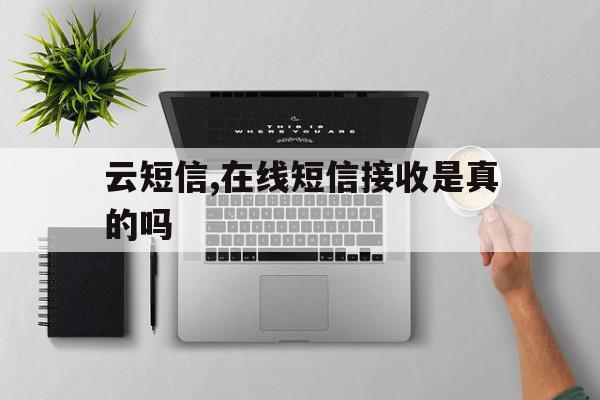 云短信,在线短信接收是真的吗 云短信,在线短信接收是真的吗