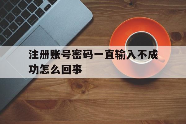 注册账号密码一直输入不成功怎么回事 注册账号密码一直输入不成功怎么回事