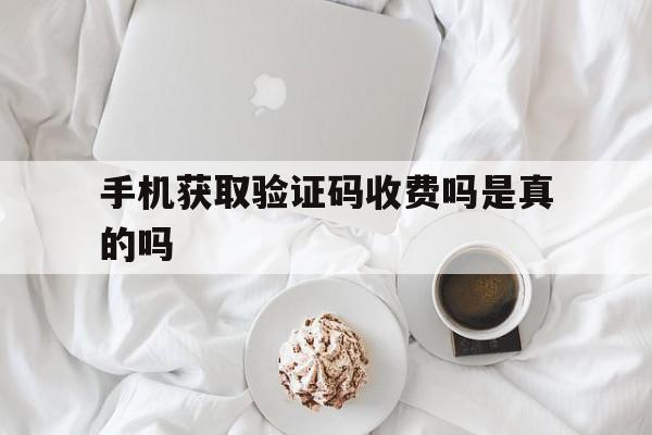 手机获取验证码收费吗是真的吗 手机获取验证码收费吗是真的吗