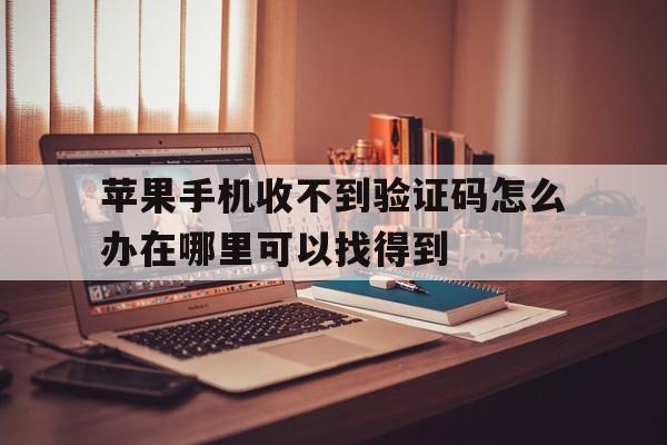 关于苹果手机收不到验证码怎么办在哪里可以找得到的信息 关于苹果手机收不到验证码怎么办在哪里可以找得到的信息