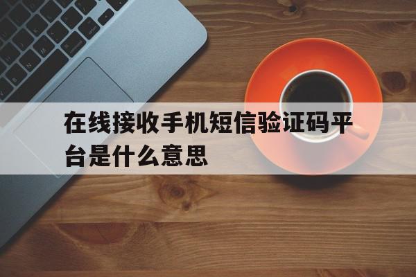 在线接收手机短信验证码平台是什么意思 在线接收手机短信验证码平台是什么意思