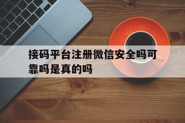 接码平台注册微信安全吗可靠吗是真的吗 接码平台注册微信安全吗可靠吗是真的吗