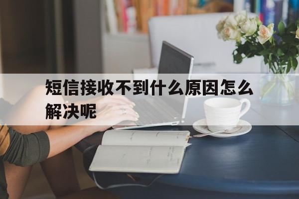 短信接收不到什么原因怎么解决呢 短信接收不到什么原因怎么解决呢