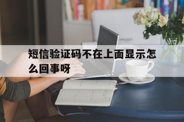 短信验证码不在上面显示怎么回事呀 短信验证码不在上面显示怎么回事呀