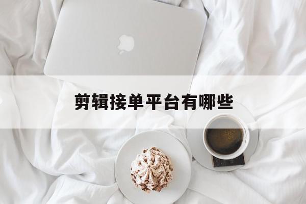 剪辑接单平台有哪些 剪辑接单平台有哪些