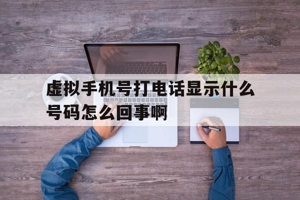 虚拟手机号打电话显示什么号码怎么回事啊的简单介绍 虚拟手机号打电话显示什么号码怎么回事啊的简单介绍