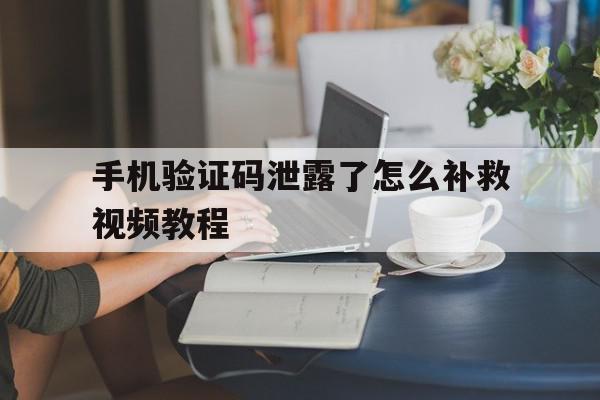 手机验证码泄露了怎么补救视频教程 手机验证码泄露了怎么补救视频教程