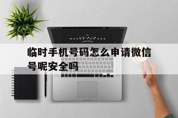 临时手机号码怎么申请微信号呢安全吗 临时手机号码怎么申请微信号呢安全吗
