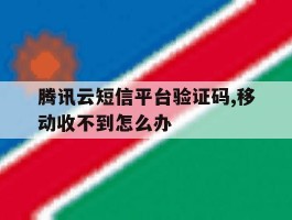 腾讯云短信平台验证码,移动收不到怎么办的简单介绍