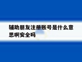 辅助朋友注册账号是什么意思啊安全吗