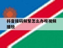 抖音接码频繁怎么办呀视频播放