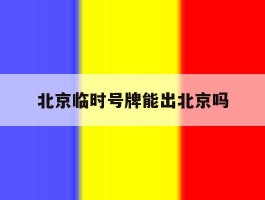 北京临时号牌能出北京吗