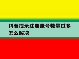 抖音提示注册账号数量过多怎么解决
