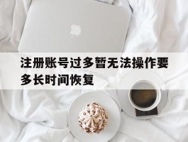 注册账号过多暂无法操作要多长时间恢复