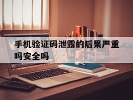 手机验证码泄露的后果严重吗安全吗