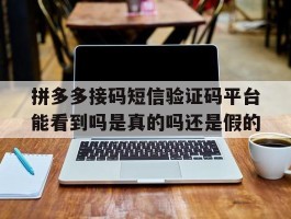 拼多多接码短信验证码平台能看到吗是真的吗还是假的的简单介绍