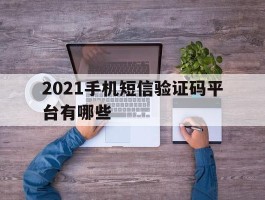 2021手机短信验证码平台有哪些的简单介绍