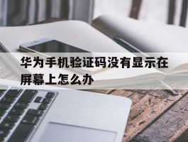 华为手机验证码没有显示在屏幕上怎么办