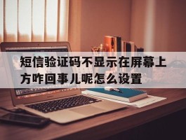 包含短信验证码不显示在屏幕上方咋回事儿呢怎么设置的词条
