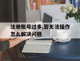 注册账号过多,暂无法操作怎么解决问题