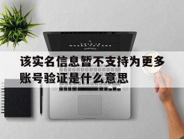 该实名信息暂不支持为更多账号验证是什么意思