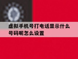 虚拟手机号打电话显示什么号码呢怎么设置