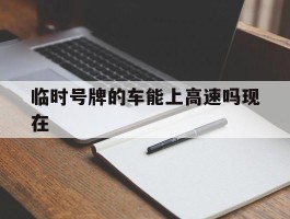 临时号牌的车能上高速吗现在