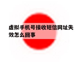 虚拟手机号接收短信网址失效怎么回事