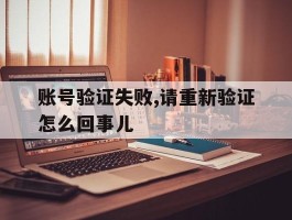 账号验证失败,请重新验证怎么回事儿