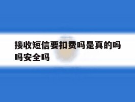 接收短信要扣费吗是真的吗吗安全吗