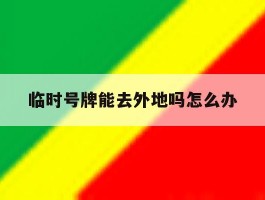 临时号牌能去外地吗怎么办