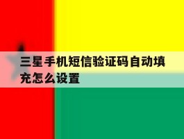 三星手机短信验证码自动填充怎么设置的简单介绍