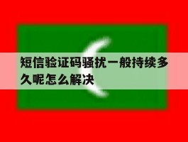 短信验证码骚扰一般持续多久呢怎么解决