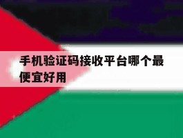 手机验证码接收平台哪个最便宜好用