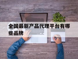 全国最新产品代理平台有哪些品牌
