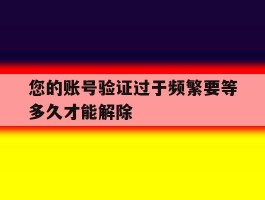 您的账号验证过于频繁要等多久才能解除