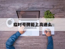 临时号牌能上高速么