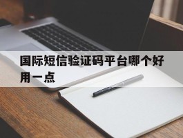 国际短信验证码平台哪个好用一点