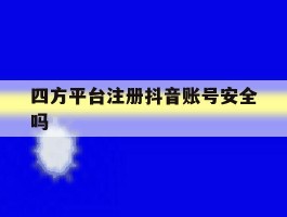 四方平台注册抖音账号安全吗