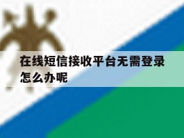 在线短信接收平台无需登录怎么办呢