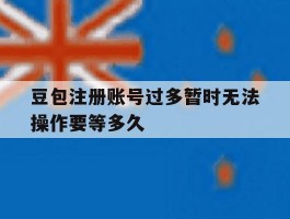 关于豆包注册账号过多暂时无法操作要等多久的信息