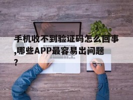 手机收不到验证码怎么回事,哪些APP最容易出问题?的简单介绍